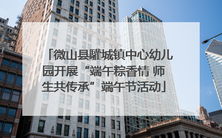 微山县驩城镇中心幼儿园开展“端午粽香情 师生共传承”端午节活动