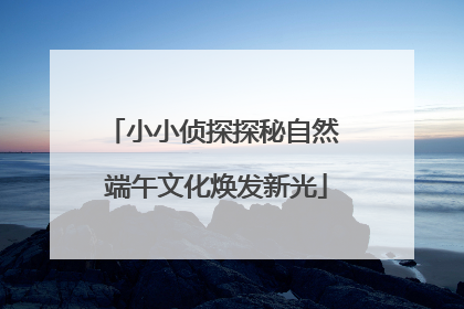 小小侦探探秘自然 端午文化焕发新光