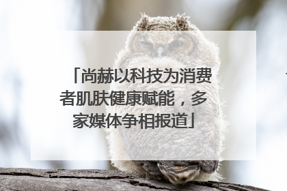 尚赫以科技为消费者肌肤健康赋能，多家媒体争相报道