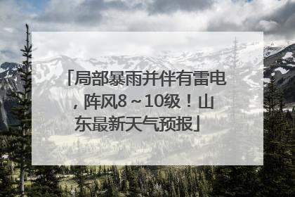 局部暴雨并伴有雷电，阵风8～10级！山东最新天气预报