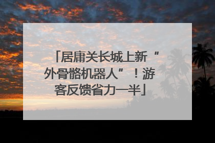 居庸关长城上新“外骨骼机器人”！游客反馈省力一半