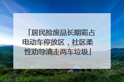 居民捡废品长期霸占电动车停放区，社区柔性劝导清走两车垃圾