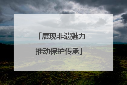 展现非遗魅力 推动保护传承