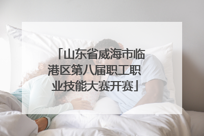山东省威海市临港区第八届职工职业技能大赛开赛