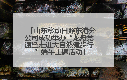 山东移动日照东港分公司成功举办“龙舟竞渡暨走进大自然健步行”端午主题活动