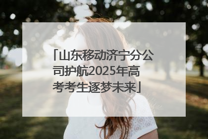 山东移动济宁分公司护航2025年高考考生逐梦未来