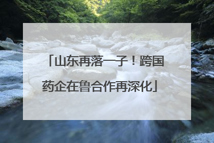 山东再落一子！跨国药企在鲁合作再深化