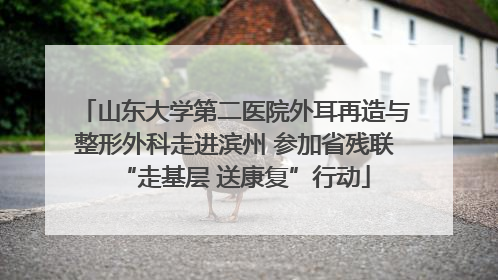 山东大学第二医院外耳再造与整形外科走进滨州 参加省残联“走基层 送康复”行动