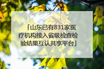 山东已有831家医疗机构接入省级检查检验结果互认共享平台