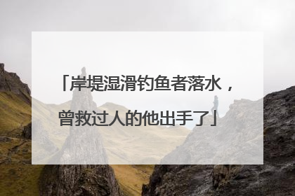 岸堤湿滑钓鱼者落水，曾救过人的他出手了