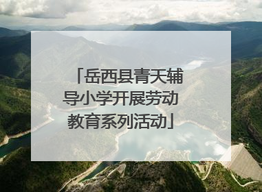岳西县青天辅导小学开展劳动教育系列活动