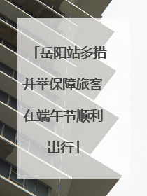 岳阳站多措并举保障旅客在端午节顺利出行