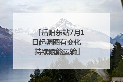 岳阳东站7月1日起调图有变化 持续赋能运输