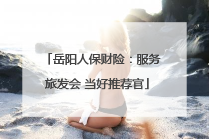 岳阳人保财险：服务旅发会 当好推荐官