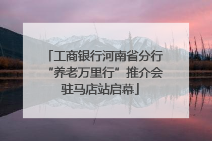 工商银行河南省分行“养老万里行”推介会 驻马店站启幕