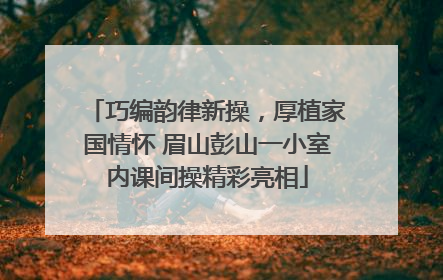 巧编韵律新操，厚植家国情怀 眉山彭山一小室内课间操精彩亮相