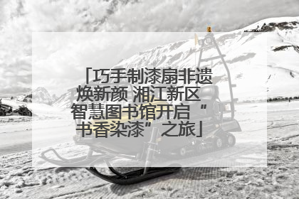 巧手制漆扇非遗焕新颜 湘江新区智慧图书馆开启“书香染漆”之旅
