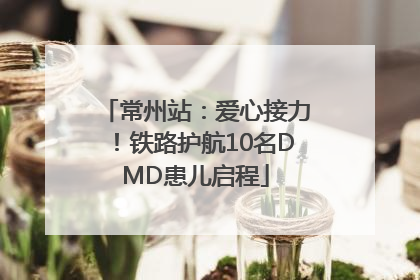 常州站：爱心接力！铁路护航10名DMD患儿启程