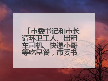 市委书记和市长请环卫工人、出租车司机、快递小哥等吃早餐，市委书记：坚决不作秀，不搞提前彩排