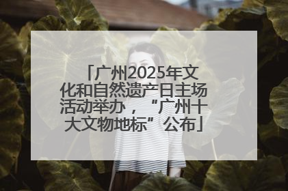 广州2025年文化和自然遗产日主场活动举办，“广州十大文物地标”公布
