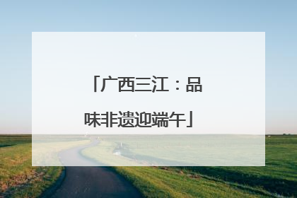 广西三江：品味非遗迎端午