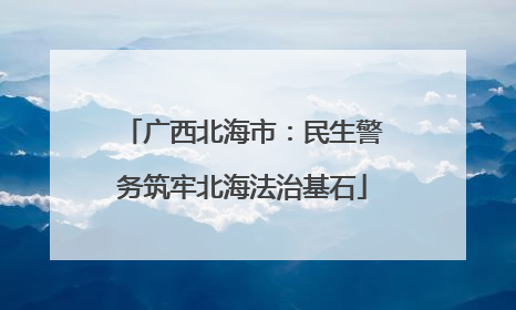 广西北海市：民生警务筑牢北海法治基石