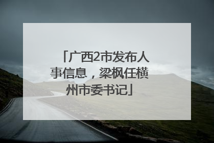 广西2市发布人事信息，梁枫任横州市委书记