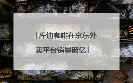 库迪咖啡在京东外卖平台销量破亿