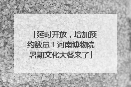 延时开放，增加预约数量！河南博物院暑期文化大餐来了