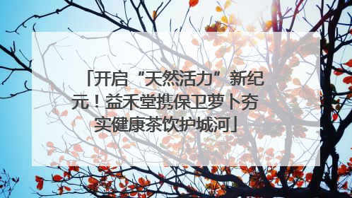 开启“天然活力”新纪元！益禾堂携保卫萝卜夯实健康茶饮护城河