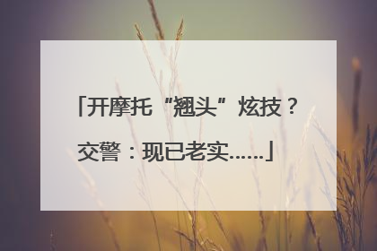 开摩托“翘头”炫技？交警：现已老实……