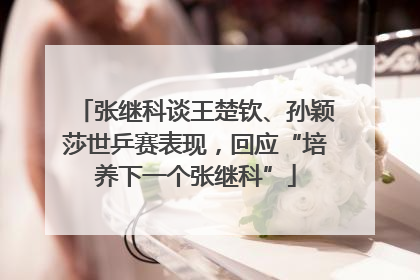 张继科谈王楚钦、孙颖莎世乒赛表现，回应“培养下一个张继科”