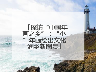 探访“中国年画之乡”：“小”年画绘出文化润乡新图景