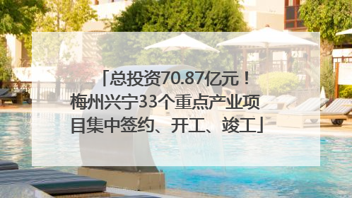 总投资70.87亿元！梅州兴宁33个重点产业项目集中签约、开工、竣工