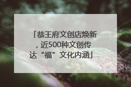 恭王府文创店焕新，近500种文创传达“福”文化内涵