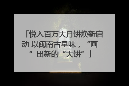 悦入百万大月饼焕新启动 以闽南古早味，“画”出新的“大饼”