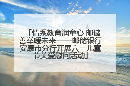 情系教育润童心 邮储善举暖未来——邮储银行安康市分行开展六一儿童节关爱慰问活动