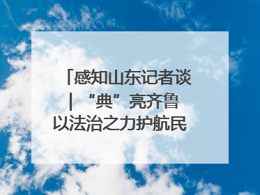 感知山东记者谈｜“典”亮齐鲁 以法治之力护航民生与营商环境