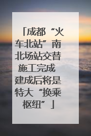 成都“火车北站”南北场站交替施工完成 建成后将是特大“换乘枢纽”