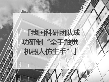 我国科研团队成功研制“全手触觉机器人仿生手”