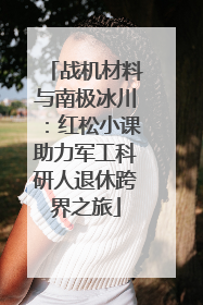 战机材料与南极冰川：红松小课助力军工科研人退休跨界之旅