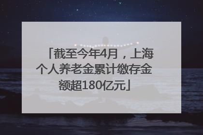 截至今年4月，上海个人养老金累计缴存金额超180亿元