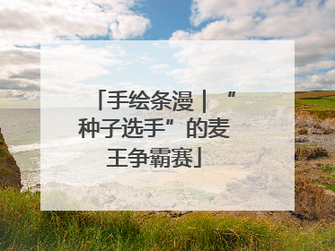 手绘条漫｜“种子选手”的麦王争霸赛