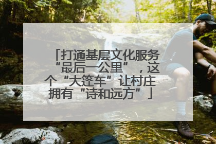 打通基层文化服务“最后一公里”，这个“大篷车”让村庄拥有“诗和远方”