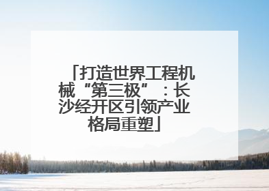 打造世界工程机械“第三极”：长沙经开区引领产业格局重塑