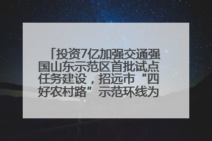 投资7亿加强交通强国山东示范区首批试点任务建设，招远市“四好农村路”示范环线为乡村振兴“开路”