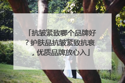 抗皱紧致哪个品牌好？护肤品抗皱紧致抗衰，优质品牌放心入