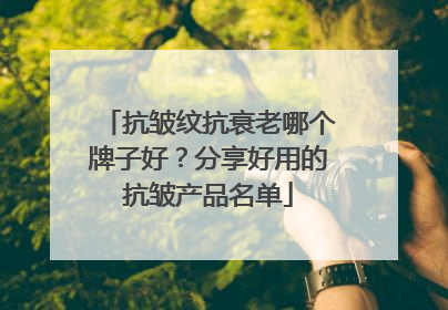 抗皱纹抗衰老哪个牌子好？分享好用的抗皱产品名单