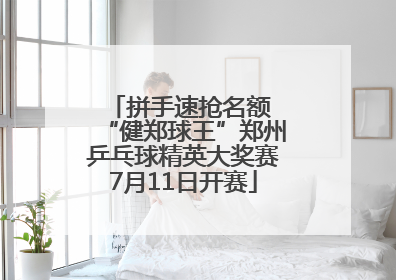 拼手速抢名额 “健郑球王”郑州乒乓球精英大奖赛7月11日开赛