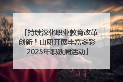 持续深化职业教育改革创新！山职开展丰富多彩2025年职教周活动